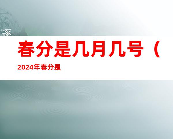 春分是几月几号（2024年春分是几月几号）