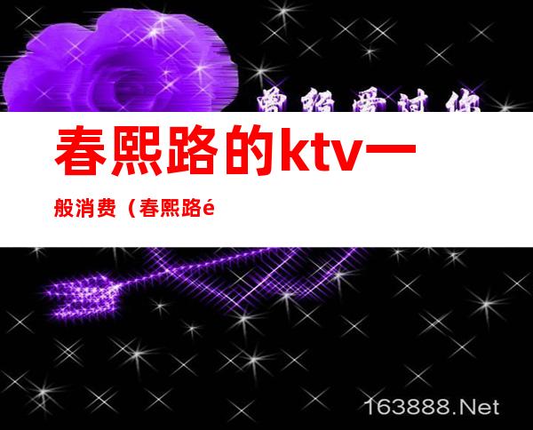 春熙路的ktv一般消费（春熙路附近的ktv比较便宜的）