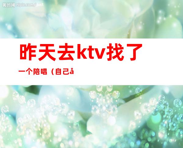 昨天去ktv找了一个陪唱（自己去ktv叫陪唱）