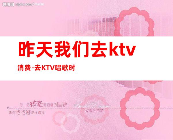 昨天我们去ktv消费-去KTV唱歌时用的英语口语