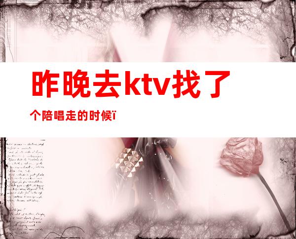 昨晚去ktv找了个陪唱走的时候（）