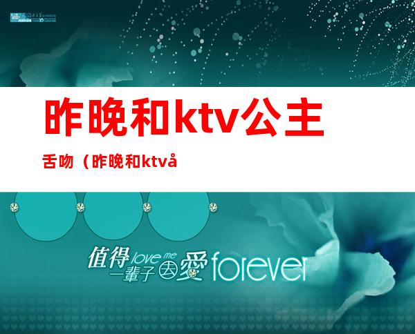 昨晚和ktv公主舌吻（昨晚和ktv公主舌吻视频）