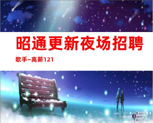 昭通更新夜场招聘歌手~高薪12/1o/上班很容易