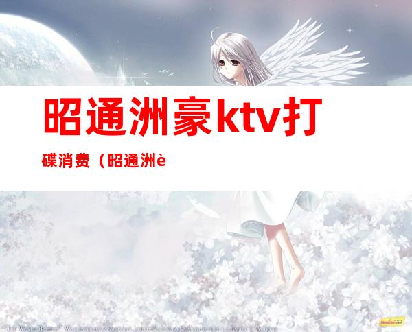 昭通洲豪ktv打碟消费（昭通洲豪ktv打碟消费怎么样）