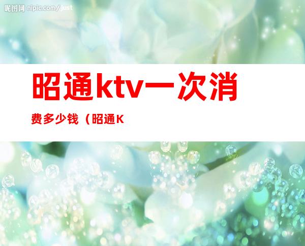 昭通ktv一次消费多少钱（昭通KTV商务会所）