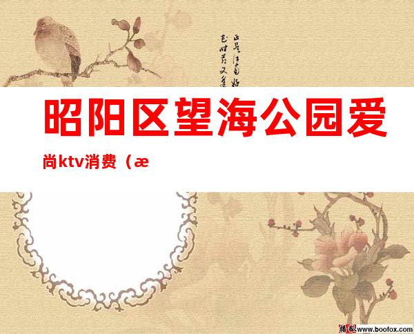 昭阳区望海公园爱尚ktv消费（昭通爱尚ktv望海公园老板）