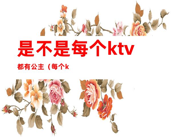 是不是每个ktv都有公主（每个ktv都有公主吗）