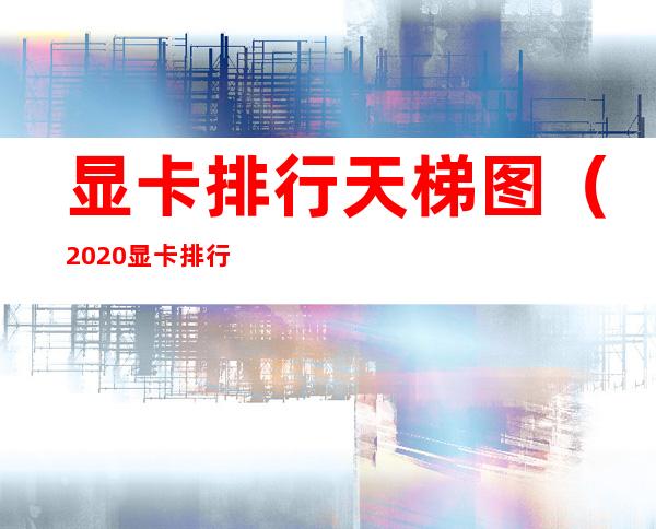 显卡排行天梯图（2020显卡排行天梯图）