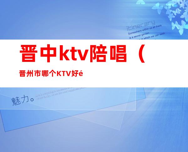 晋中ktv陪唱（晋州市哪个KTV好陪唱多少钱）