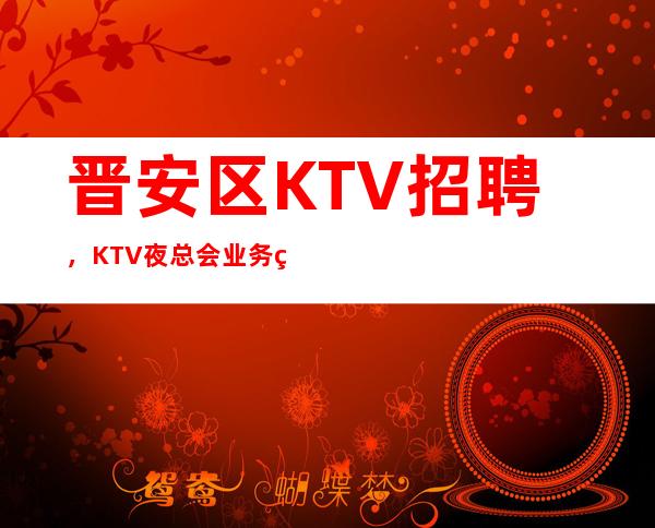 晋安区KTV招聘，KTV夜总会业务经理素质要求，业务经理的职责