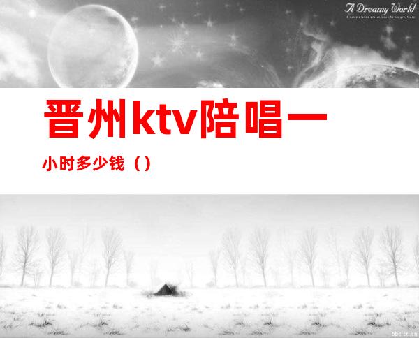 晋州ktv陪唱一小时多少钱（）