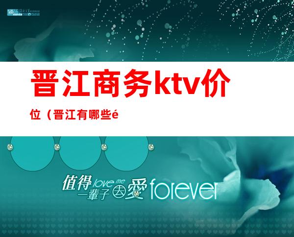 晋江商务ktv价位（晋江有哪些高端ktv）