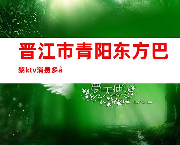 晋江市青阳东方巴黎ktv消费多少（）