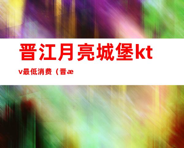 晋江月亮城堡ktv最低消费（晋江月亮城堡ktv最低消费）