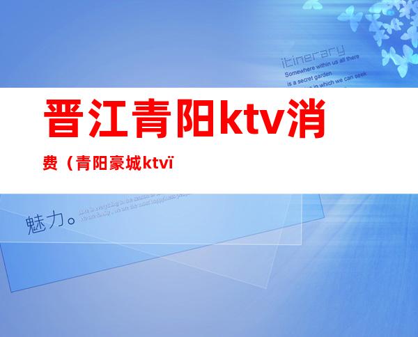 晋江青阳ktv消费（青阳豪城ktv）