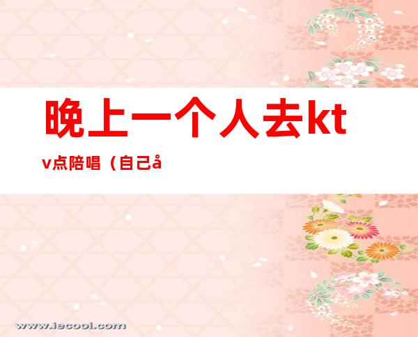 晚上一个人去ktv点陪唱(自己去ktv找陪唱)