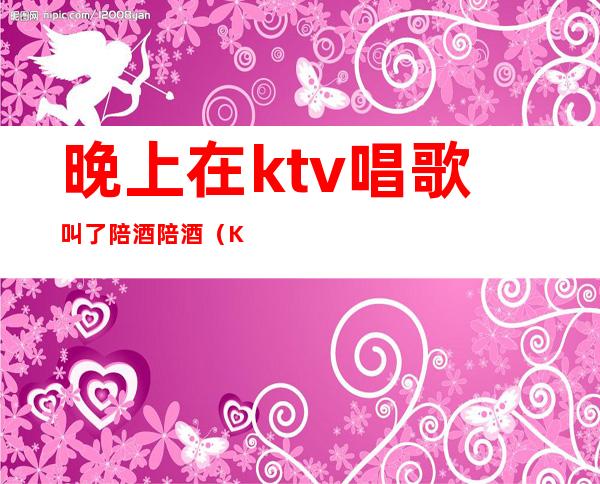 晚上在ktv唱歌叫了陪酒陪酒（KTV陪酒唱歌）