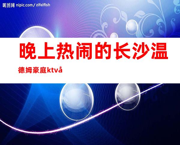 晚上热闹的长沙温德姆豪庭ktv夜总会教你正确消费