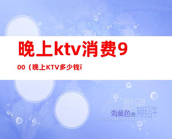 晚上ktv消费900（晚上KTV多少钱）