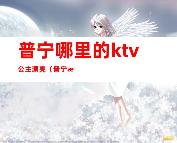 普宁哪里的ktv公主漂亮（普宁最好的ktv在哪里）