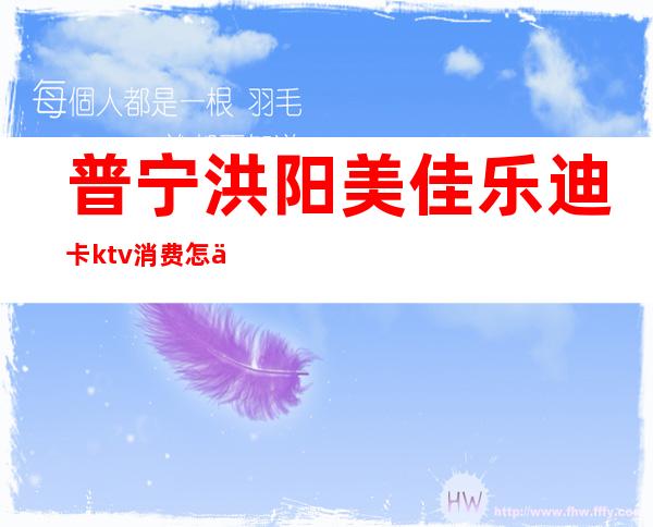 普宁洪阳美佳乐迪卡ktv消费怎么样（洪阳迪卡ktv价格）