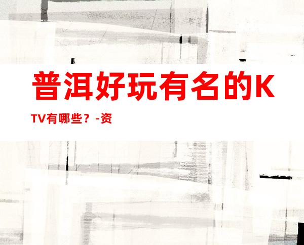 普洱好玩有名的KTV有哪些？-资源多好玩有名的KTV有哪些？ – 嘉兴桐乡商务KTV