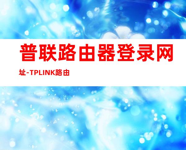 普联路由器登录网址-TP LINK路由器的登陆网址是什么？