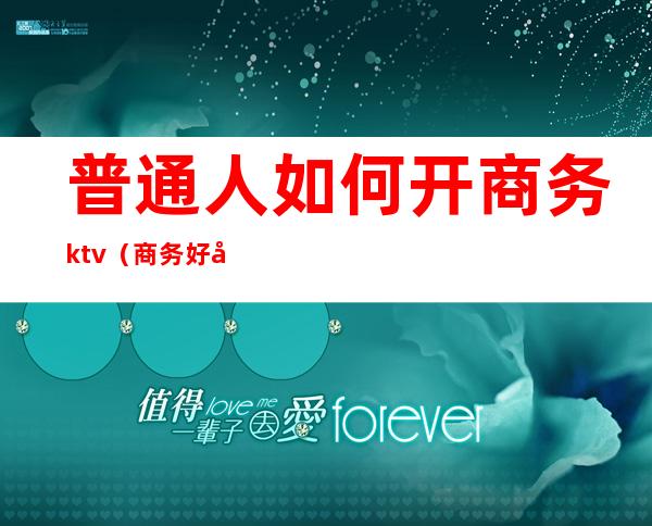 普通人如何开商务ktv（商务好开吗）