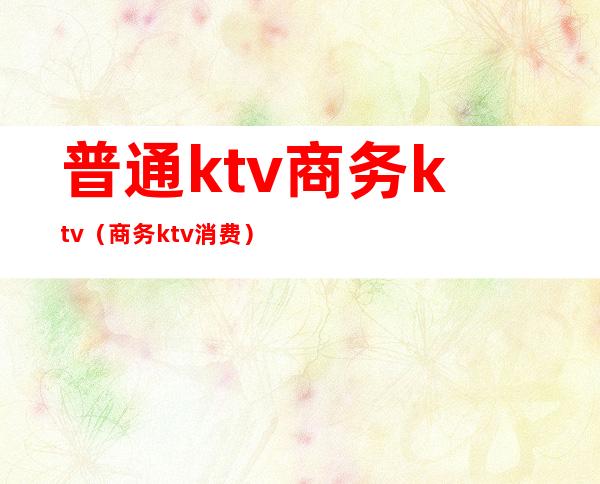 普通ktv商务ktv（商务ktv消费）