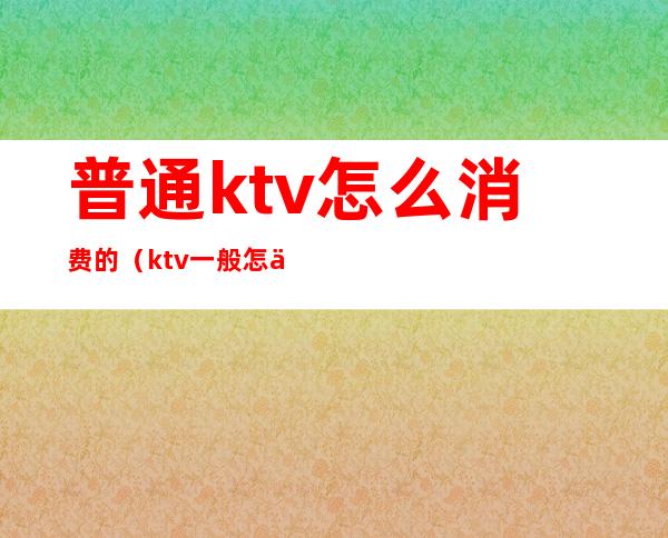 普通ktv怎么消费的（ktv一般怎么消费）