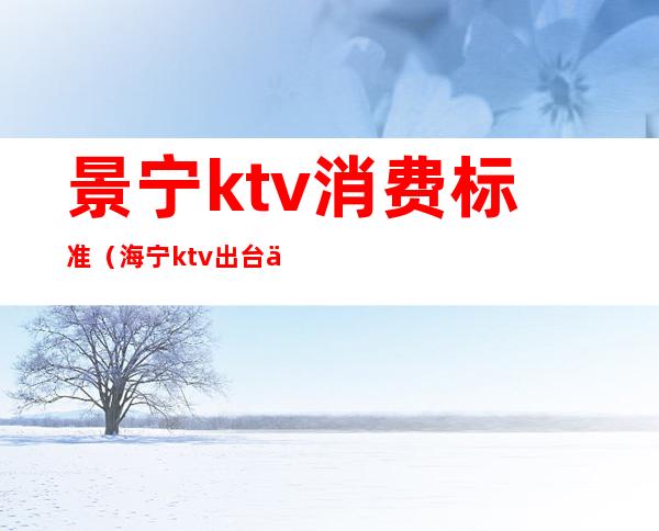 景宁ktv消费标准（海宁ktv出台价格）