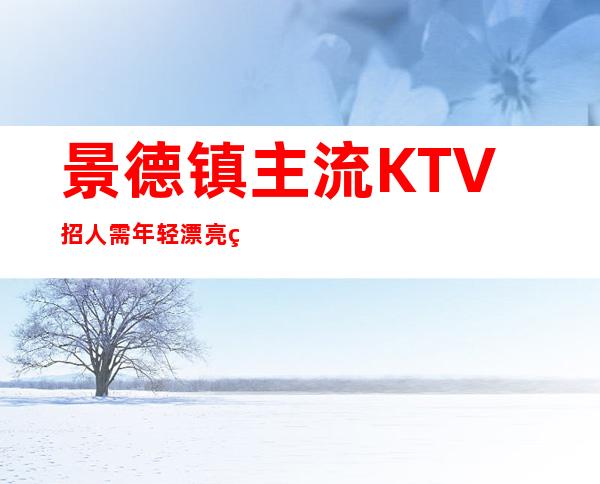 景德镇主流KTV招人 需年轻漂亮的女孩起保证有班上