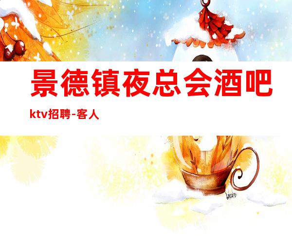 景德镇夜总会酒吧ktv招聘-客人素质超好