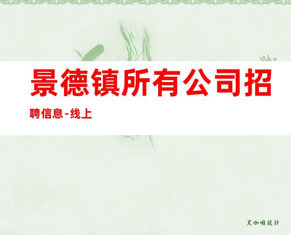 景德镇所有公司招聘信息-线上咨询满意你再来
