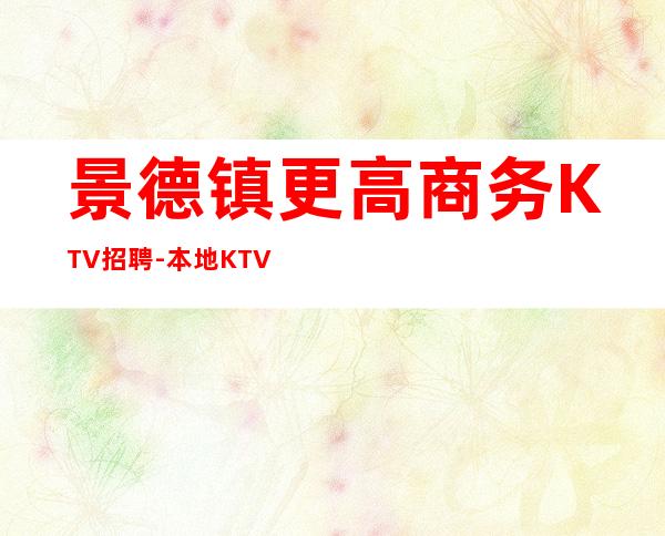 景德镇更高商务KTV招聘-本地KTV应聘查看详情