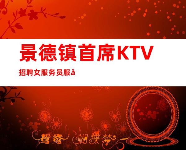 景德镇首席KTV招聘女服务员服务员无任务生意好