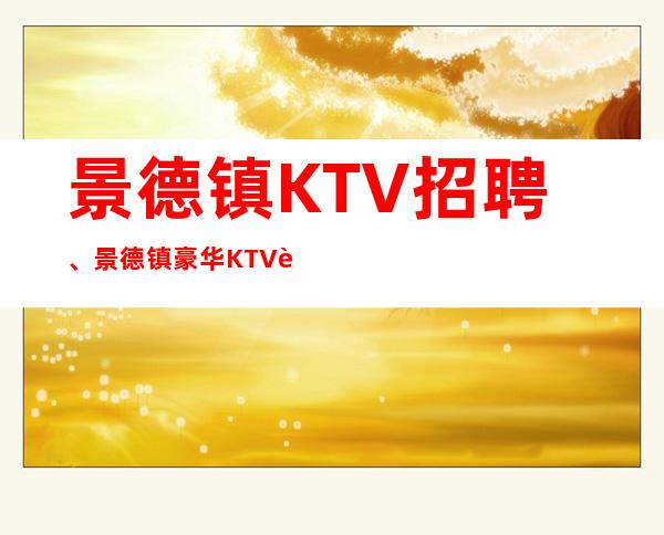 景德镇KTV招聘、景德镇豪华KTV起没有太多要求好上