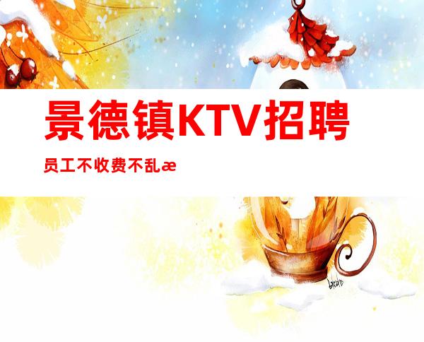 景德镇KTV招聘员工不收费不乱收费更高KTV招聘环境好