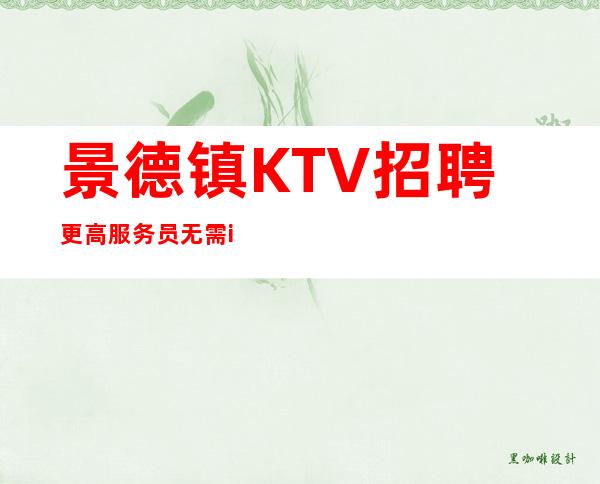 景德镇KTV招聘更高服务员 无需i-c卡直接入职上班