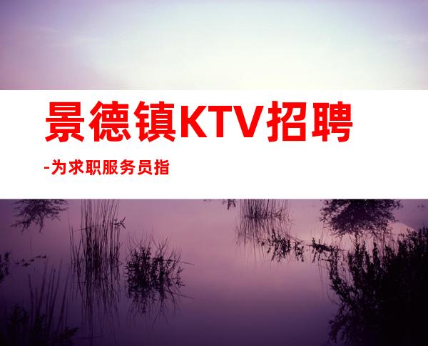 景德镇KTV招聘-为求职服务员指明的赚路