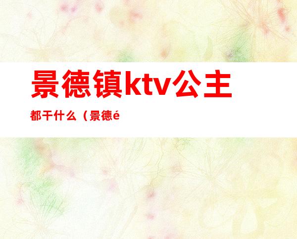 景德镇ktv公主都干什么（景德镇九洲国际ktv公主小费是直接给公主么）