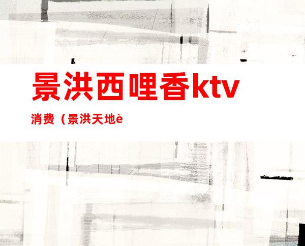 景洪西哩香ktv消费（景洪天地豪情KTV）