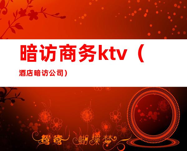 暗访商务ktv（酒店暗访公司）