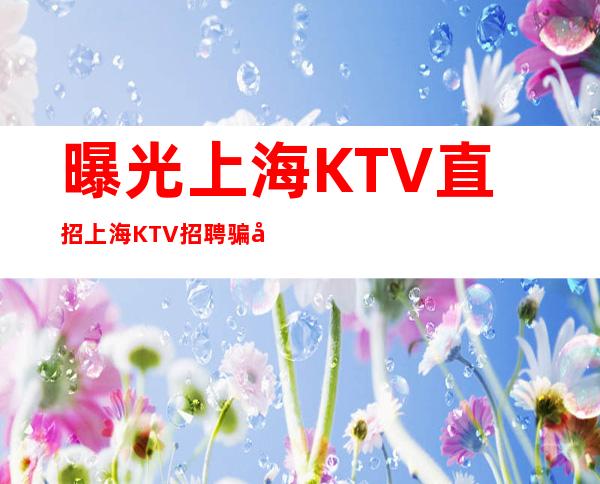 曝光上海KTV直招上海KTV招聘骗局靠谱为你解答