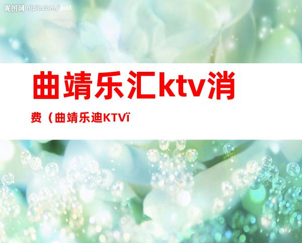 曲靖乐汇ktv消费（曲靖乐迪KTV）