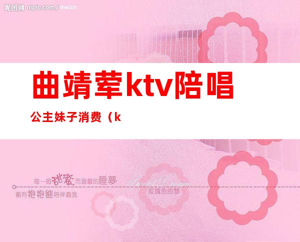 曲靖荤ktv陪唱公主妹子消费（ktv公主陪酒吗）