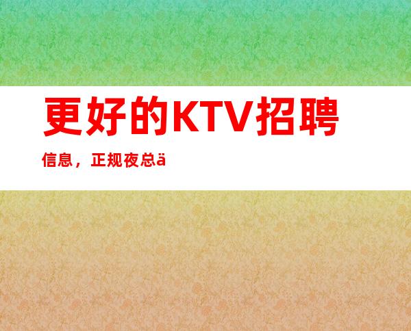 更好的KTV招聘信息，正规夜总会招人，薪资起轻松上班