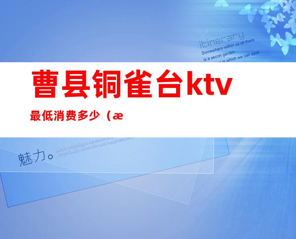 曹县铜雀台ktv最低消费多少（曹县铜雀台ktv最低消费多少钱）