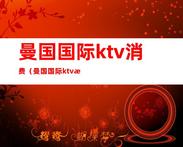 曼国国际ktv消费（曼国国际ktv消费怎么样）