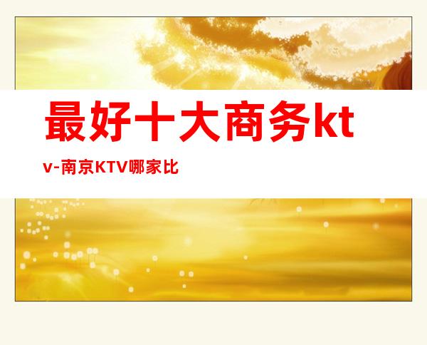 最好十大商务ktv-南京KTV哪家比较好！